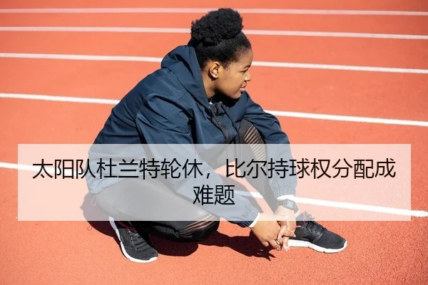 太阳队杜兰特轮休，比尔持球权分配成难题